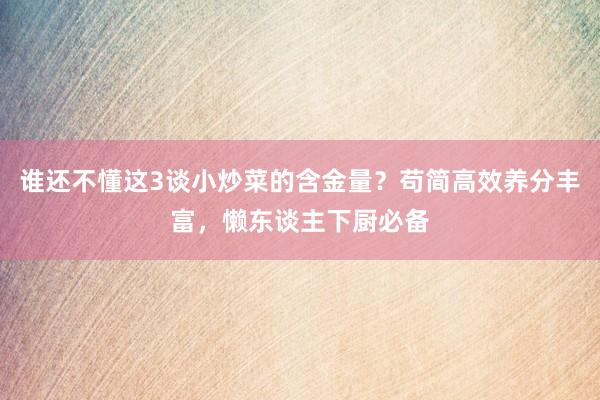 谁还不懂这3谈小炒菜的含金量？苟简高效养分丰富，懒东谈主下厨必备