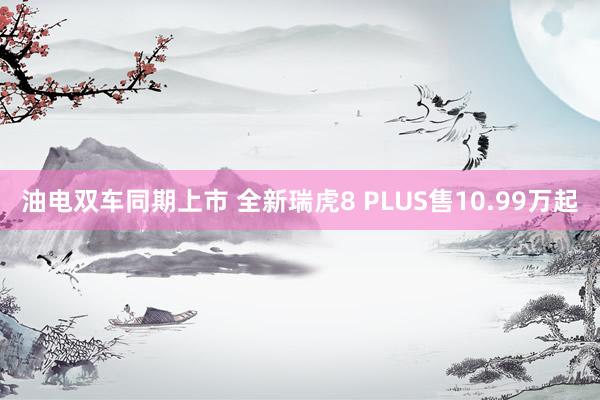 油电双车同期上市 全新瑞虎8 PLUS售10.99万起