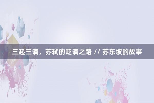 三起三谪，苏轼的贬谪之路 // 苏东坡的故事