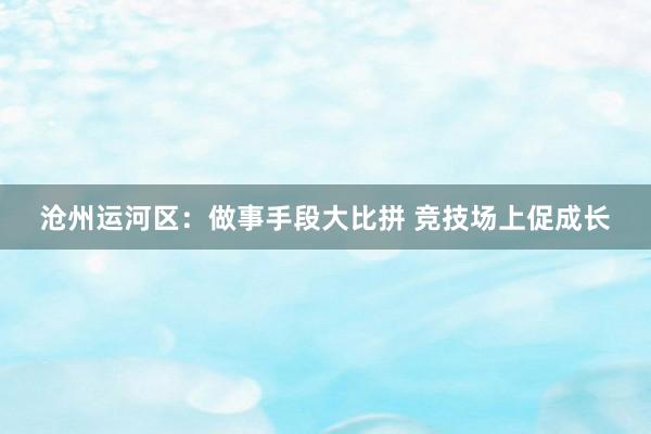 沧州运河区：做事手段大比拼 竞技场上促成长