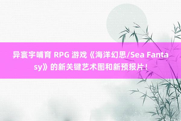 异寰宇哺育 RPG 游戏《海洋幻思/Sea Fantasy》的新关键艺术图和新预报片！