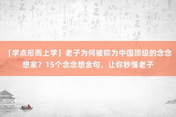 【学点形而上学】老子为何被称为中国顶级的念念想家？15个念念想金句，让你秒懂老子