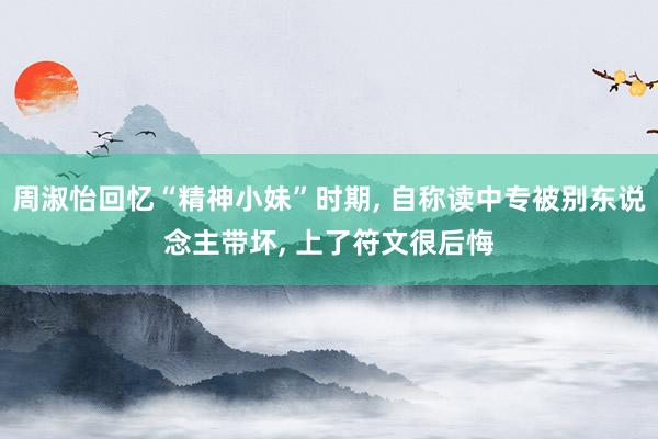 周淑怡回忆“精神小妹”时期, 自称读中专被别东说念主带坏, 上了符文很后悔