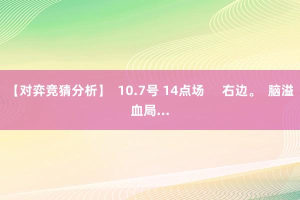 【对弈竞猜分析】  10.7号 14点场     右边。  脑溢血局...