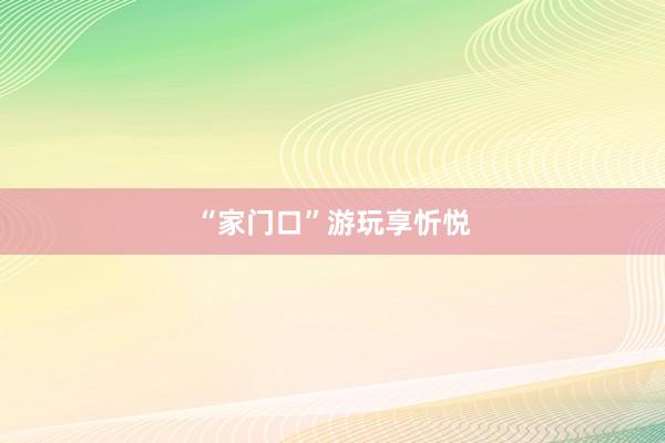 “家门口”游玩享忻悦