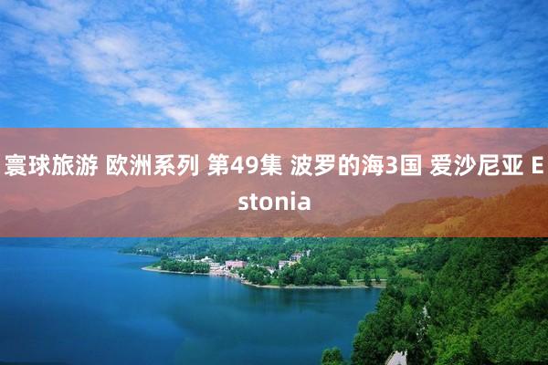 寰球旅游 欧洲系列 第49集 波罗的海3国 爱沙尼亚 Estonia