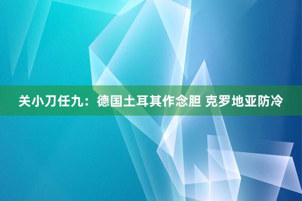 关小刀任九：德国土耳其作念胆 克罗地亚防冷