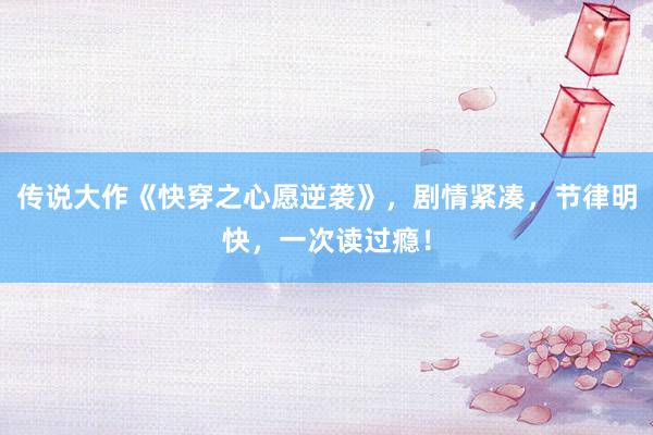 传说大作《快穿之心愿逆袭》，剧情紧凑，节律明快，一次读过瘾！