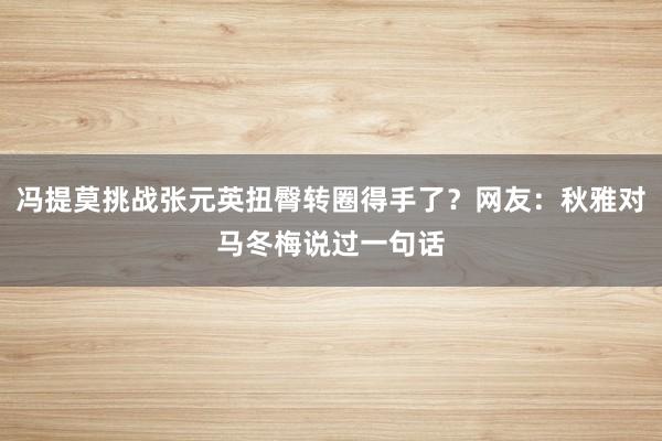 冯提莫挑战张元英扭臀转圈得手了？网友：秋雅对马冬梅说过一句话