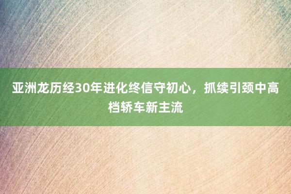 亚洲龙历经30年进化终信守初心，抓续引颈中高档轿车新主流