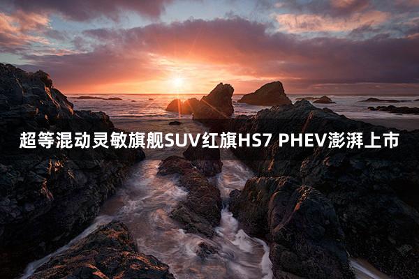 超等混动灵敏旗舰SUV红旗HS7 PHEV澎湃上市