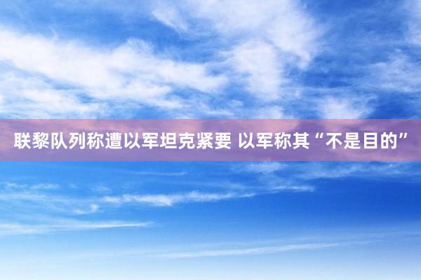 联黎队列称遭以军坦克紧要 以军称其“不是目的”