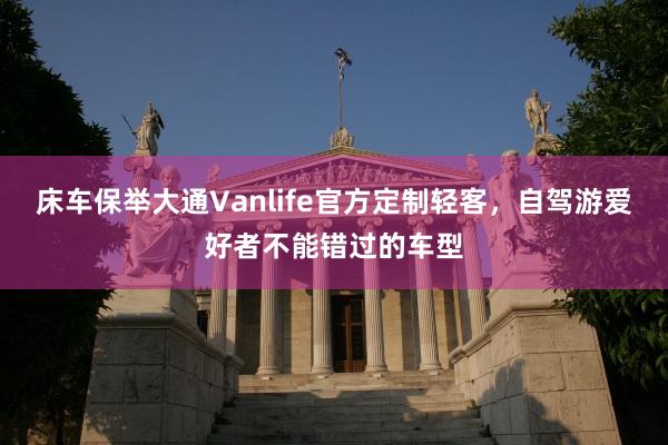 床车保举大通Vanlife官方定制轻客，自驾游爱好者不能错过的车型