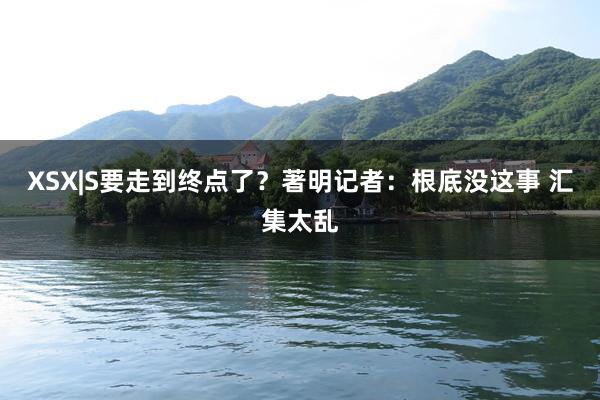 XSX|S要走到终点了？著明记者：根底没这事 汇集太乱