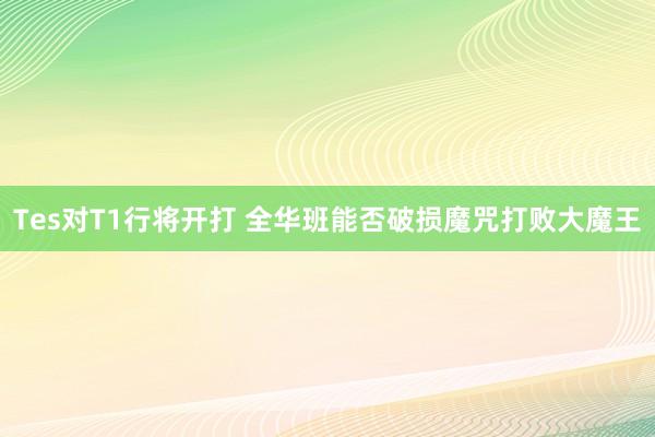 Tes对T1行将开打 全华班能否破损魔咒打败大魔王