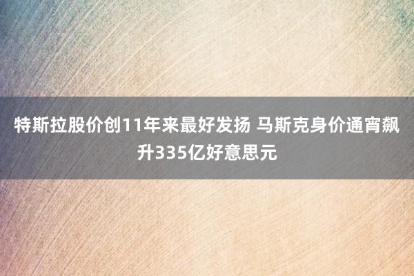 特斯拉股价创11年来最好发扬 马斯克身价通宵飙升335亿好意思元