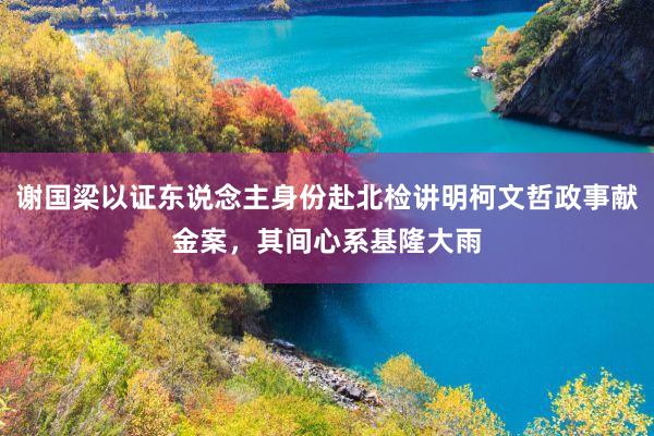 谢国梁以证东说念主身份赴北检讲明柯文哲政事献金案，其间心系基隆大雨