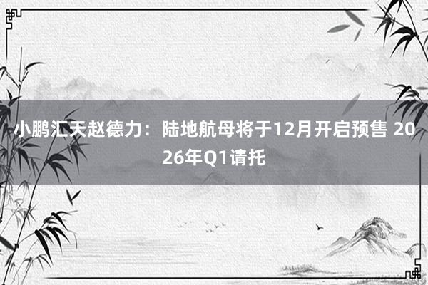 小鹏汇天赵德力：陆地航母将于12月开启预售 2026年Q1请托