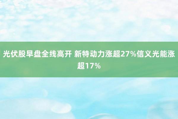 光伏股早盘全线高开 新特动力涨超27%信义光能涨超17%