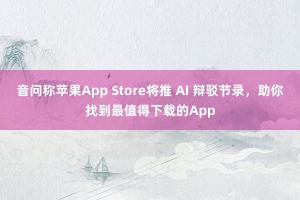 音问称苹果App Store将推 AI 辩驳节录，助你找到最值得下载的App