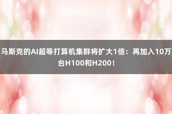 马斯克的AI超等打算机集群将扩大1倍：再加入10万台H100和H200！