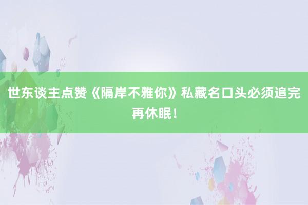 世东谈主点赞《隔岸不雅你》私藏名口头必须追完再休眠！