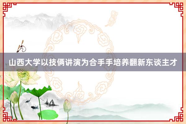 山西大学以技俩讲演为合手手培养翻新东谈主才