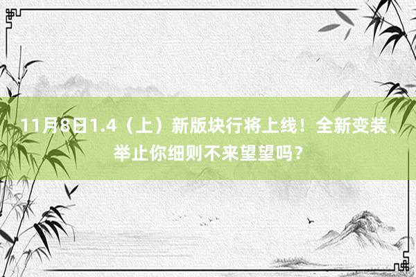 11月8日1.4（上）新版块行将上线！全新变装、举止你细则不来望望吗？