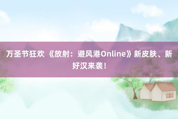 万圣节狂欢 《放射：避风港Online》新皮肤、新好汉来袭！