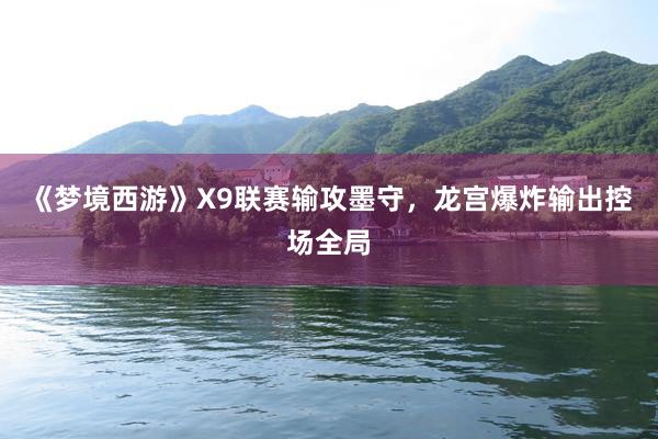 《梦境西游》X9联赛输攻墨守，龙宫爆炸输出控场全局