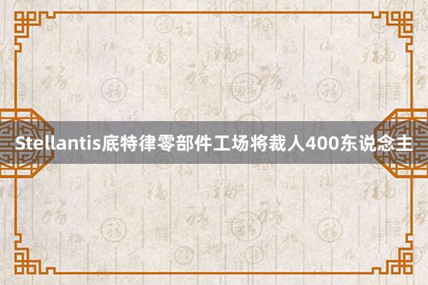 Stellantis底特律零部件工场将裁人400东说念主