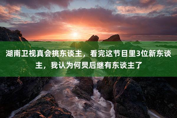 湖南卫视真会挑东谈主，看完这节目里3位新东谈主，我认为何炅后继有东谈主了