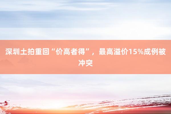 深圳土拍重回“价高者得”，最高溢价15%成例被冲突