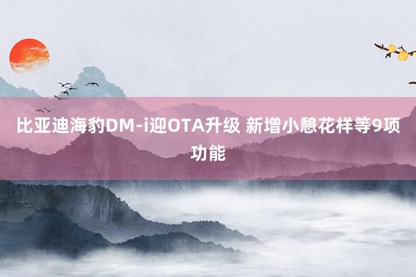 比亚迪海豹DM-i迎OTA升级 新增小憩花样等9项功能