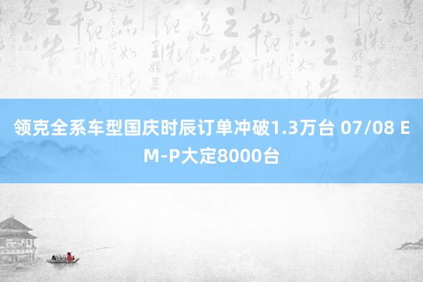 领克全系车型国庆时辰订单冲破1.3万台 07/08 EM-P大定8000台
